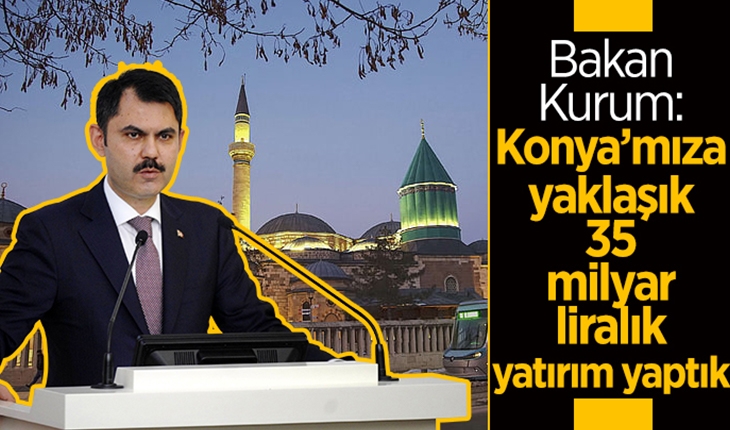 Bakan Murat Kurum: Konya’mıza yaklaşık 35 milyar liralık yatırım yaptık
